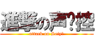 進撃の声优控 (attack on Seiyū)