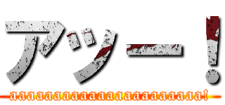 アッー！ (aaaaaaaaaaaaaaaaaaaaaa!)