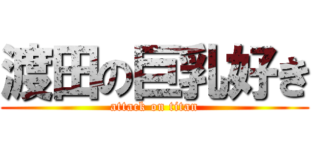 渡田の巨乳好き (attack on titan)