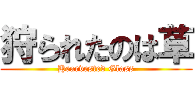狩られたのは草 (Hearvested Glass)