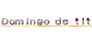 Ｄｏｍｉｎｇｏ ｄｅ ｔｉｔａｎｅｓ (attack on titan)