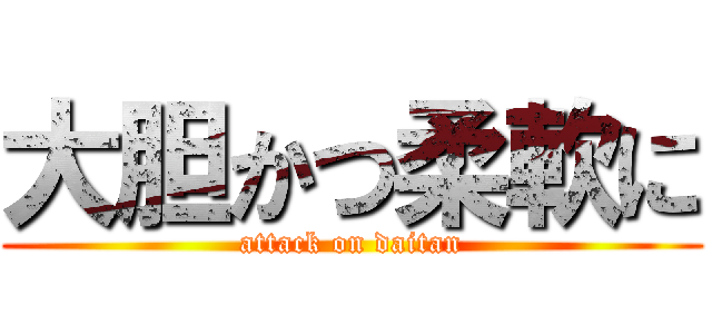 大胆かつ柔軟に (attack on daitan)