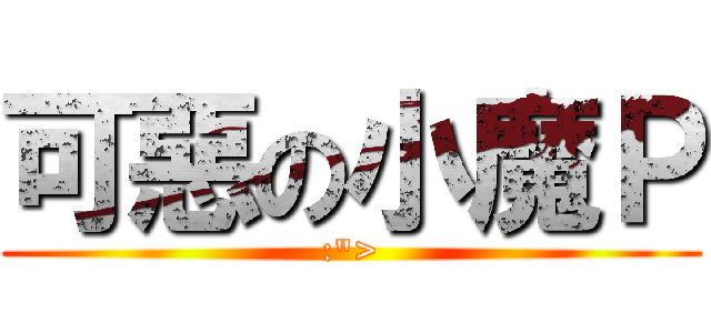 可惡の小魔Ｐ (:\">)