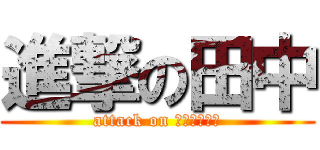 進撃の田中 (attack on ＴＡＮＡＫＡ)