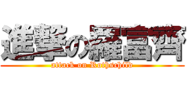 進撃の羅富齊 (attack on Rothschild)