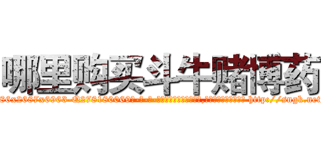 哪里购买斗牛赌博药 (哪里购买斗牛赌博药【电-186x2687x6963-Q278180069元-吉-药-业】我们做的是长期生意,靠的是老客户长期支持 http://sngk.net/WZP5ZU
)