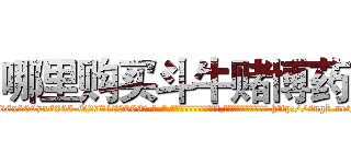 哪里购买斗牛赌博药 (哪里购买斗牛赌博药【电-186x2687x6963-Q278180069元-吉-药-业】我们做的是长期生意,靠的是老客户长期支持 http://sngk.net/WZP5ZU
)