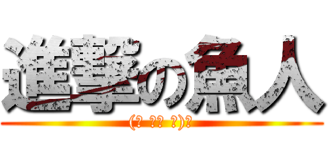 進撃の魚人 ((☝ ՞ਊ ՞)☝)