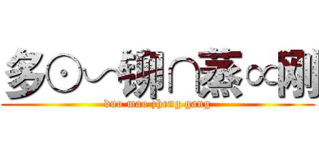 多⊙∽铆∩蒸∝刚 (duo mao zheng gang)
