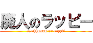 廃人のラッピー (deathhuman on rappii)