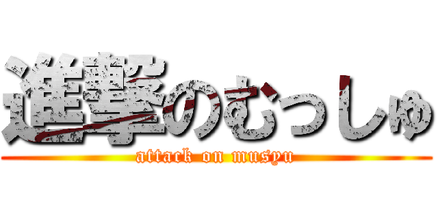 進撃のむっしゅ (attack on musyu)