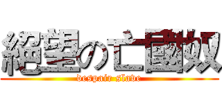 絕望の亡國奴 (despair slave)