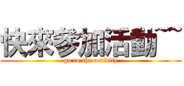 快來參加活動~~ (go to the activity)