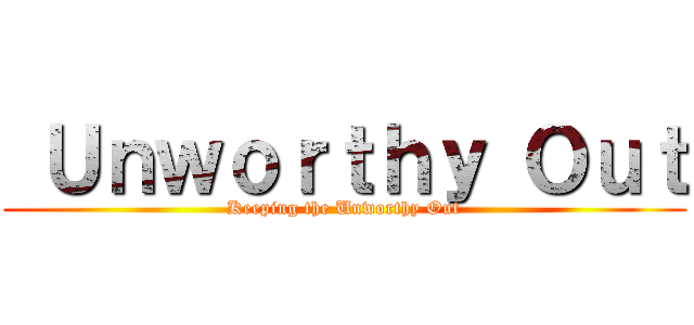  Ｕｎｗｏｒｔｈｙ Ｏｕｔ (Keeping the Unworthy Out)