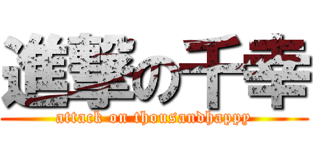 進撃の千幸 (attack on thousandhappy)