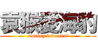 袁猴愛海豹 (monkey love seal)