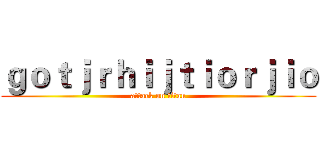 ｇｏｔｊｒｈｉｊｔｉｏｒｊｉｏ (attack on titan)