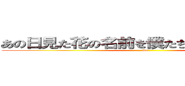 あの日見た花の名前を僕たちはまだ知らない。 (we)