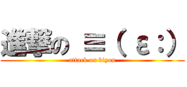 進撃の ≡（ ε：） (attack on biyon)