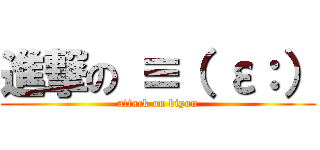 進撃の ≡（ ε：） (attack on biyon)