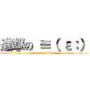 進撃の ≡（ ε：） (attack on biyon)