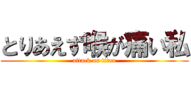 とりあえず喉が痛い私 (attack on titan)