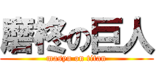 磨柊の巨人 (masyu on titan)