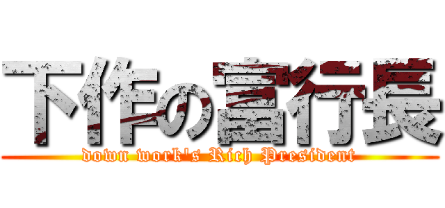下作の富行長 (down work\'s Rich President)