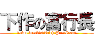 下作の富行長 (down work\'s Rich President)