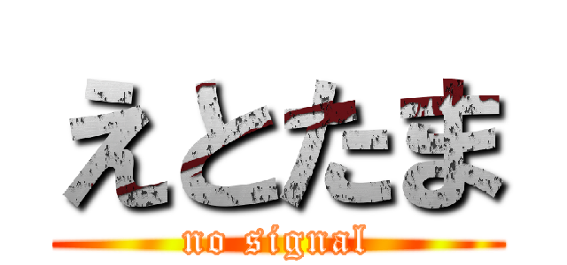えとたま (no signal)