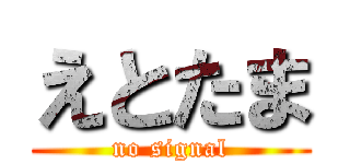 えとたま (no signal)