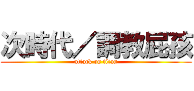 次時代／調教屁孩 (attack on titan)