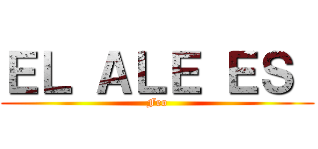 ＥＬ ＡＬＥ ＥＳ  (Feo)