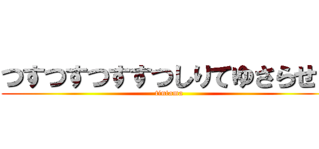 つすつすつすすつしりてゆさらせゆ (tintama)