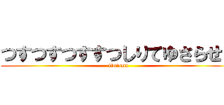 つすつすつすすつしりてゆさらせゆ (tintama)