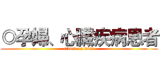 ◎孕婦、心臟疾病患者 (attack on titan)