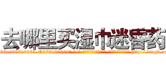 去哪里买湿巾迷昏药 (去哪里买湿巾迷昏药【电-186x2687x6963-Q278180069元-吉-药-业】我们做的是长期生意,靠的是老客户长期支持 http://sngk.net/xrLPBz
)
