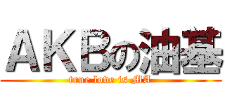 ＡＫＢの油基 (true love is MA)