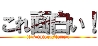 これ面白い！ (it's interestengu)