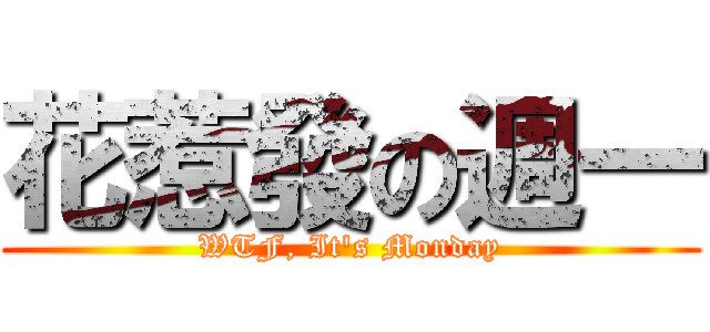 花惹發の週一 (WTF, It\'s Monday)
