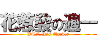 花惹發の週一 (WTF, It\'s Monday)