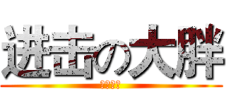 进击の大胖 (冒泡专用)