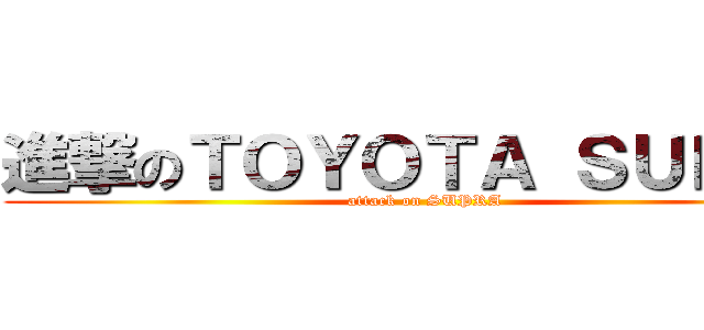 進撃のＴＯＹＯＴＡ ＳＵＰＲＡ (attack on SUPRA)
