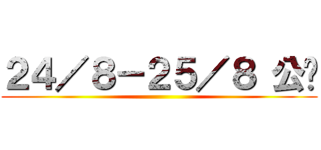 ２４／８－２５／８ 公开 ()