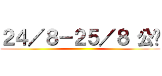 ２４／８－２５／８ 公开 ()