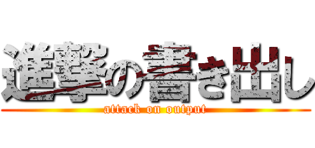 進撃の書き出し (attack on output)