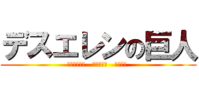 デスエレンの巨人 (あほんだらー   はげーーー   しねーー )