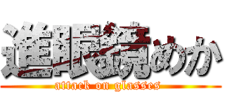 進眼鏡めか (attack on glasses )