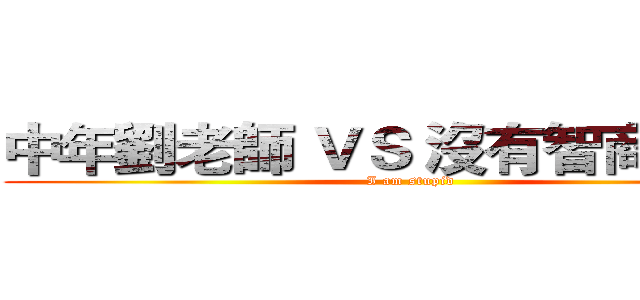 中年劉老師 ＶＳ 沒有智商的學生 (I am stupid )