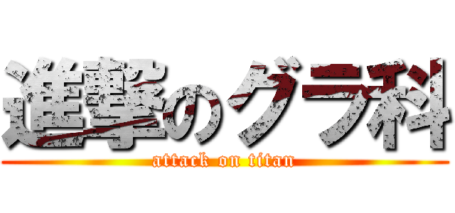 進撃のグラ科 (attack on titan)